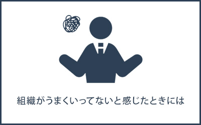 組織がうまくいってないと感じたときには